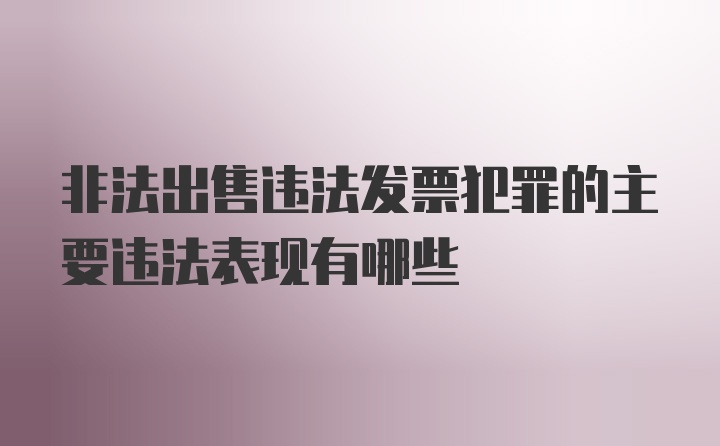 非法出售违法发票犯罪的主要违法表现有哪些