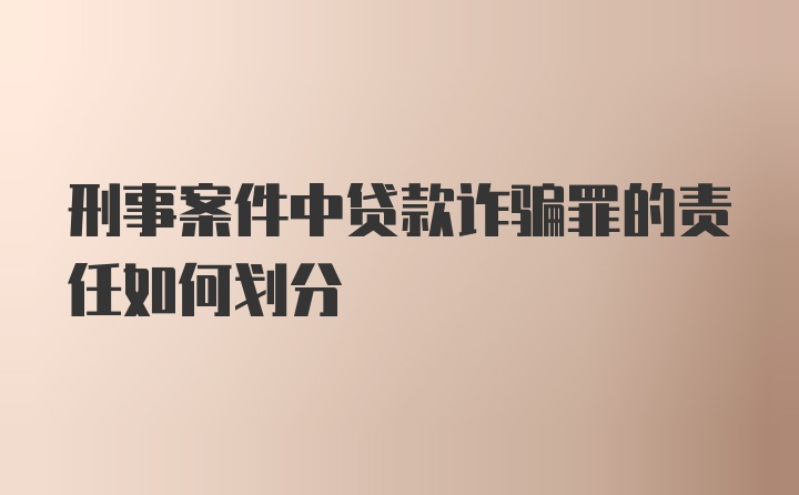 刑事案件中贷款诈骗罪的责任如何划分