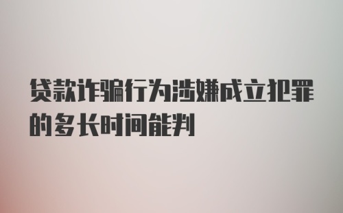 贷款诈骗行为涉嫌成立犯罪的多长时间能判