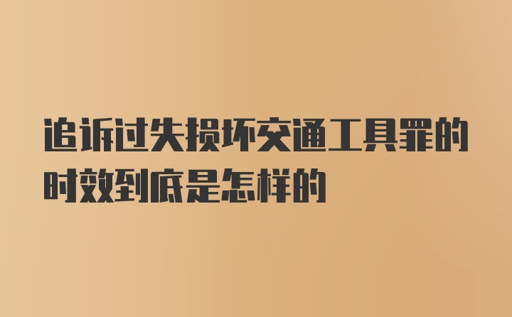 追诉过失损坏交通工具罪的时效到底是怎样的