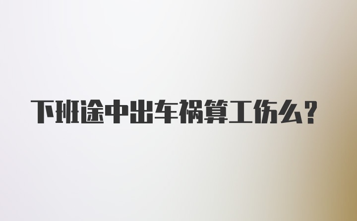 下班途中出车祸算工伤么？