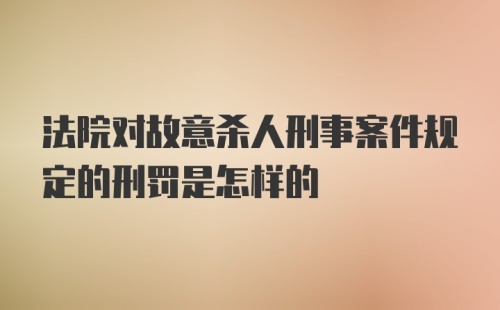 法院对故意杀人刑事案件规定的刑罚是怎样的