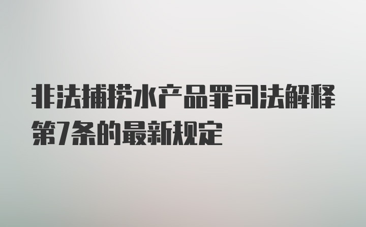 非法捕捞水产品罪司法解释第7条的最新规定