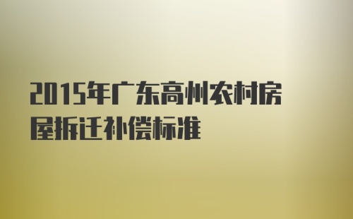 2015年广东高州农村房屋拆迁补偿标准