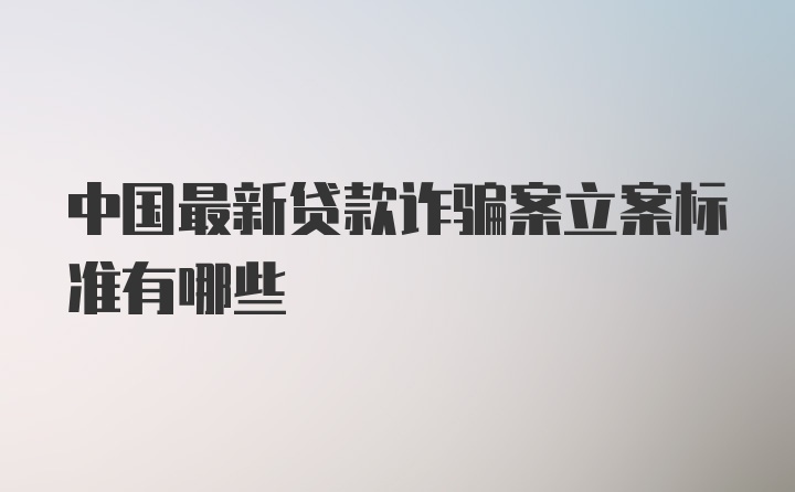 中国最新贷款诈骗案立案标准有哪些