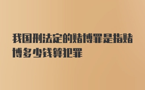 我国刑法定的赌博罪是指赌博多少钱算犯罪