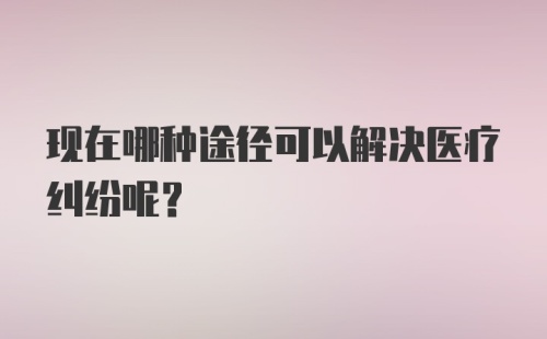 现在哪种途径可以解决医疗纠纷呢？