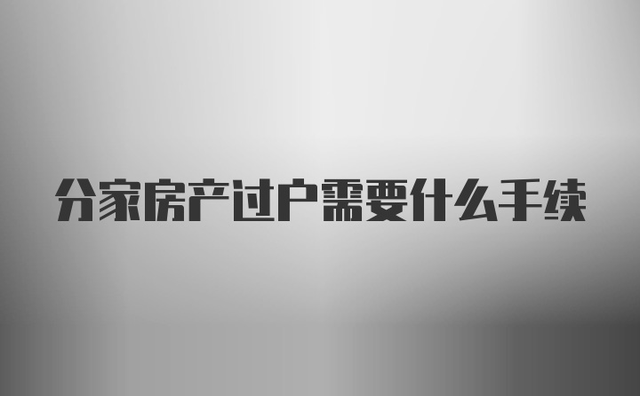 分家房产过户需要什么手续