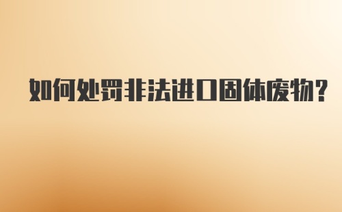 如何处罚非法进口固体废物？