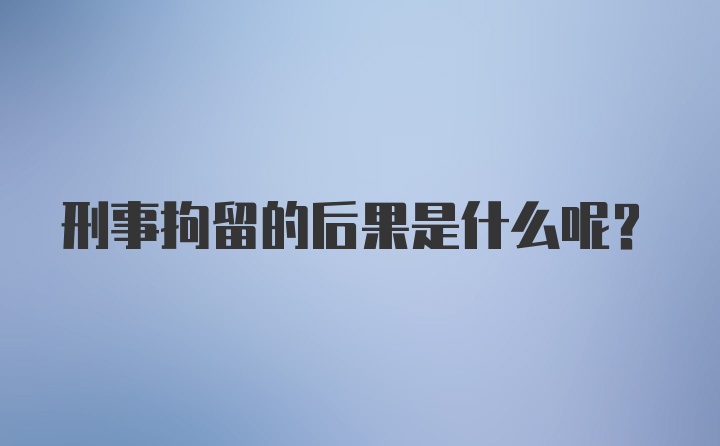 刑事拘留的后果是什么呢？