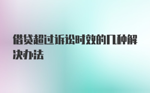 借贷超过诉讼时效的几种解决办法