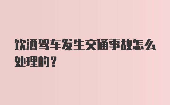 饮酒驾车发生交通事故怎么处理的？