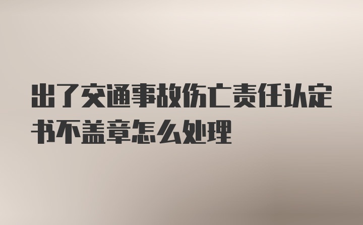 出了交通事故伤亡责任认定书不盖章怎么处理