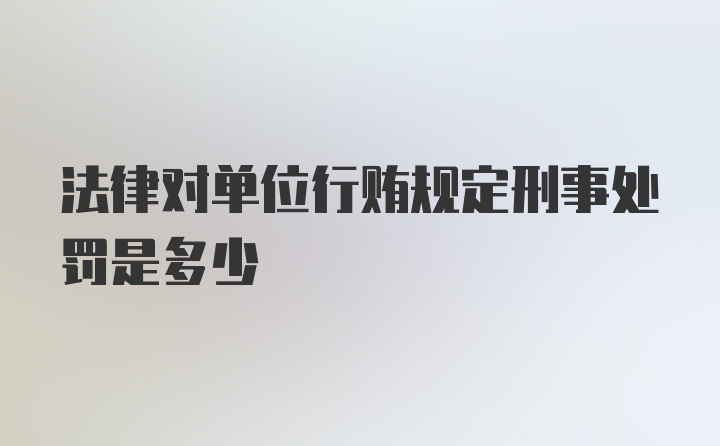 法律对单位行贿规定刑事处罚是多少