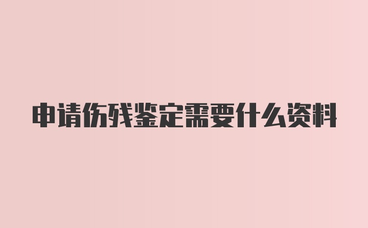 申请伤残鉴定需要什么资料