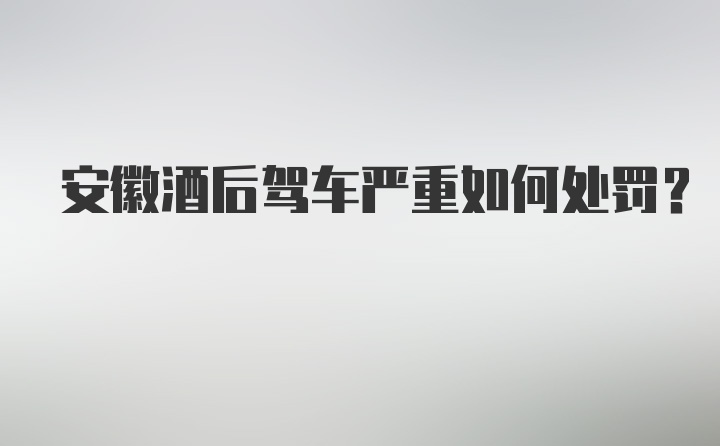 安徽酒后驾车严重如何处罚？