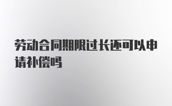 劳动合同期限过长还可以申请补偿吗