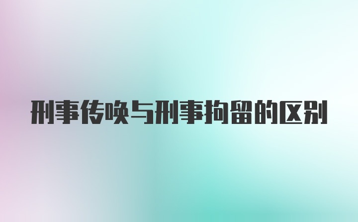 刑事传唤与刑事拘留的区别