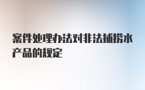 案件处理办法对非法捕捞水产品的规定