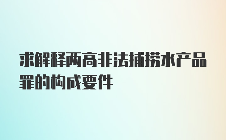 求解释两高非法捕捞水产品罪的构成要件