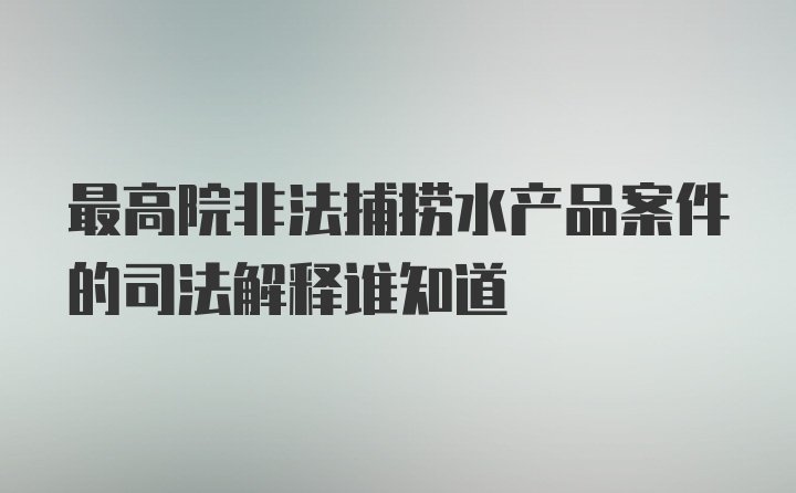 最高院非法捕捞水产品案件的司法解释谁知道