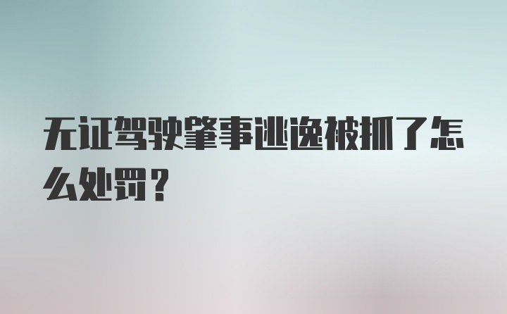 无证驾驶肇事逃逸被抓了怎么处罚？