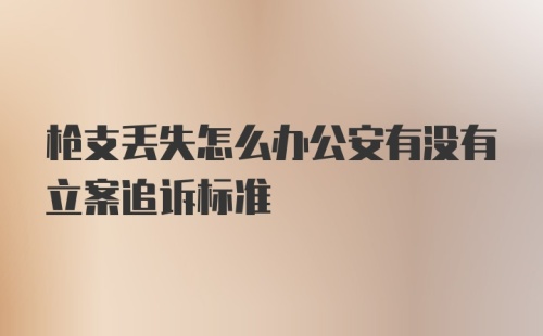 枪支丢失怎么办公安有没有立案追诉标准