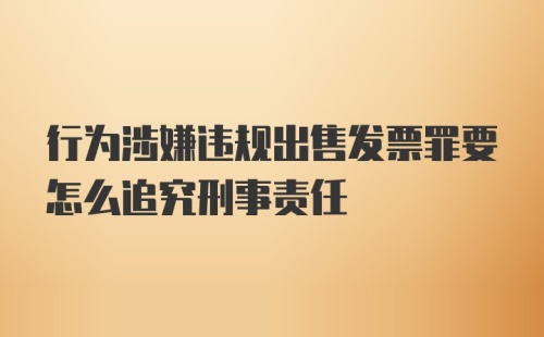 行为涉嫌违规出售发票罪要怎么追究刑事责任