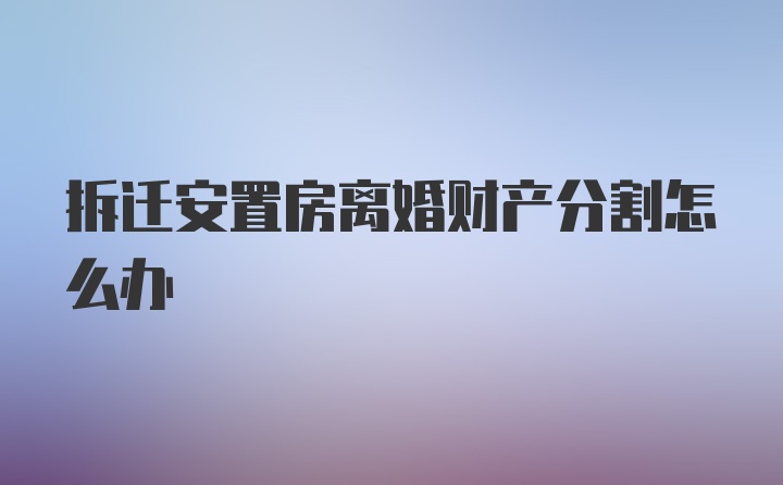 拆迁安置房离婚财产分割怎么办