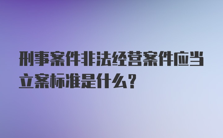 刑事案件非法经营案件应当立案标准是什么?