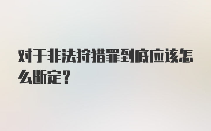 对于非法狩猎罪到底应该怎么断定？