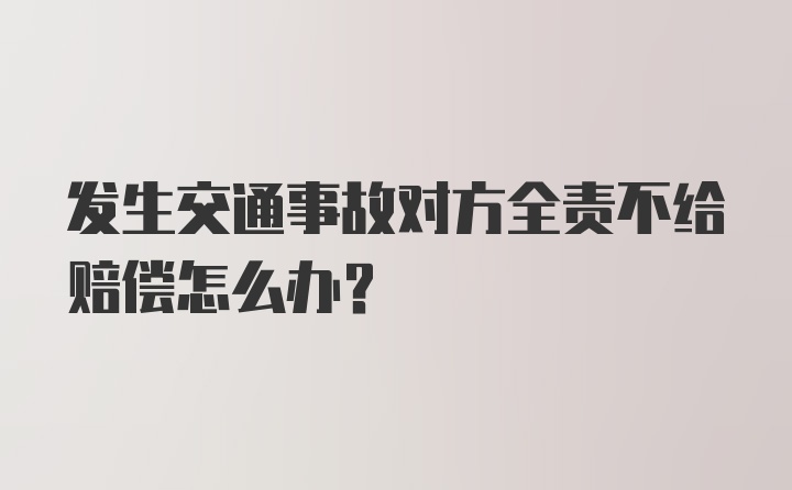 发生交通事故对方全责不给赔偿怎么办？