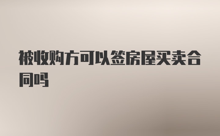 被收购方可以签房屋买卖合同吗