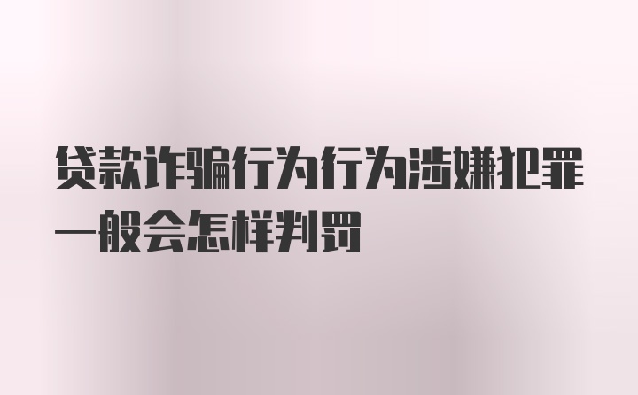 贷款诈骗行为行为涉嫌犯罪一般会怎样判罚