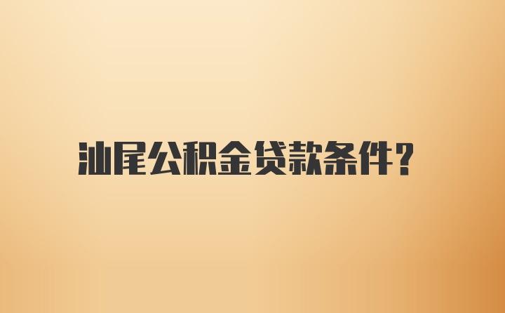 汕尾公积金贷款条件？