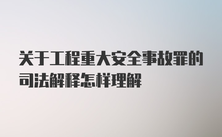 关于工程重大安全事故罪的司法解释怎样理解