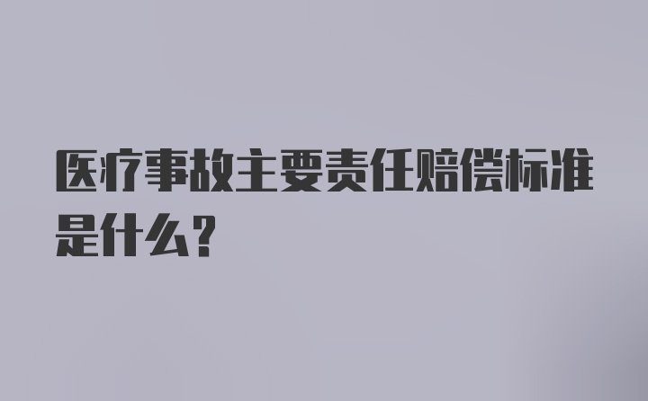 医疗事故主要责任赔偿标准是什么？