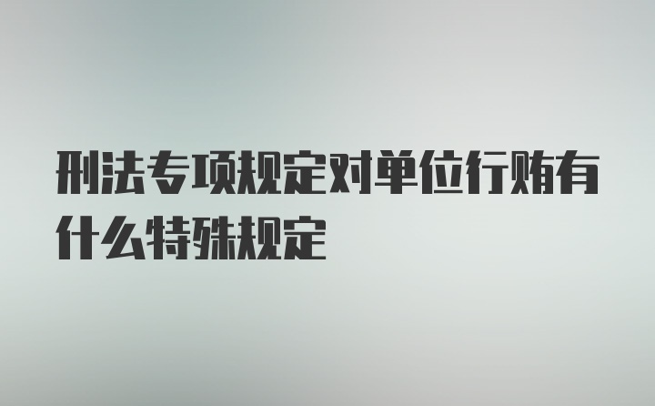 刑法专项规定对单位行贿有什么特殊规定