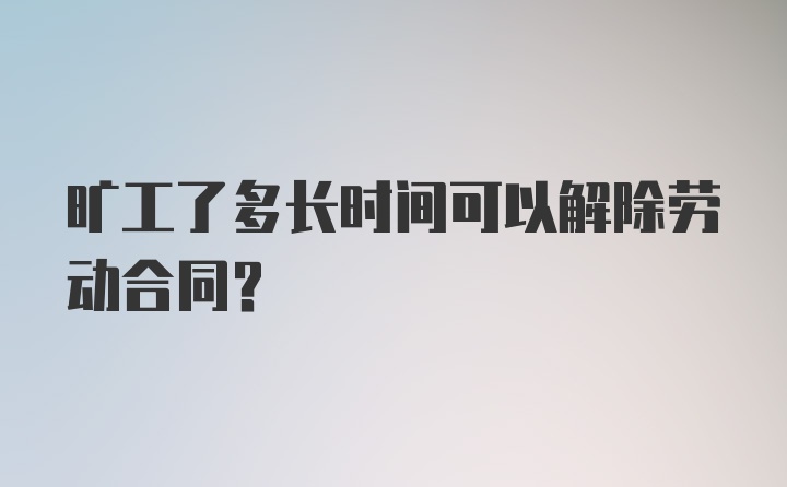 旷工了多长时间可以解除劳动合同？