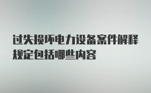 过失损坏电力设备案件解释规定包括哪些内容