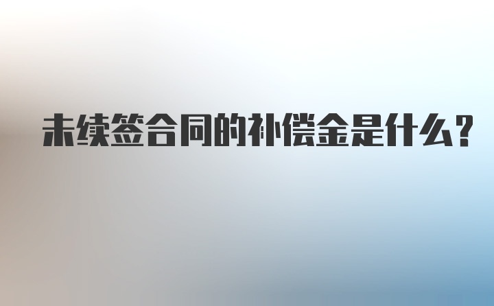 未续签合同的补偿金是什么？