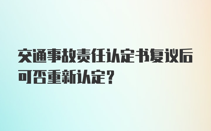 交通事故责任认定书复议后可否重新认定？