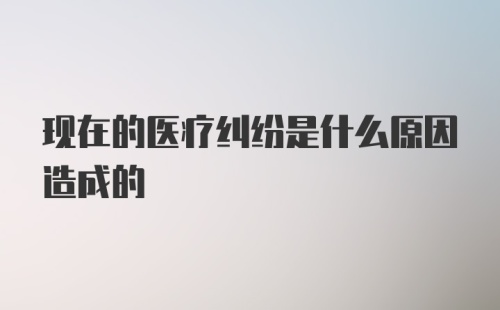 现在的医疗纠纷是什么原因造成的