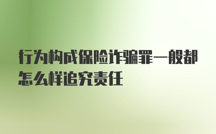 行为构成保险诈骗罪一般都怎么样追究责任