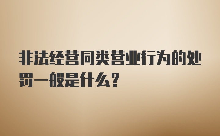 非法经营同类营业行为的处罚一般是什么？