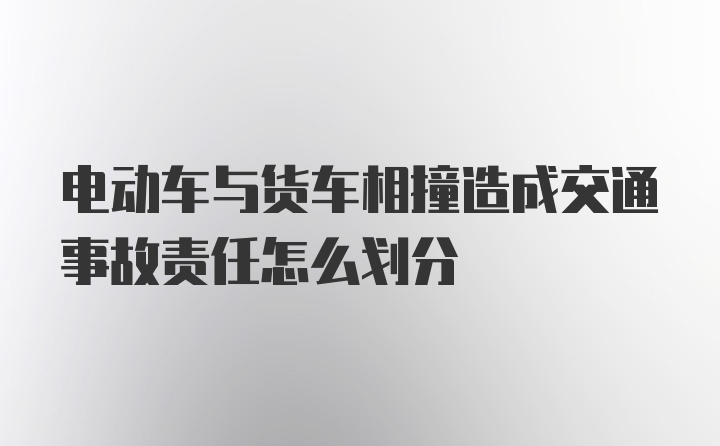 电动车与货车相撞造成交通事故责任怎么划分