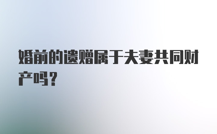 婚前的遗赠属于夫妻共同财产吗？