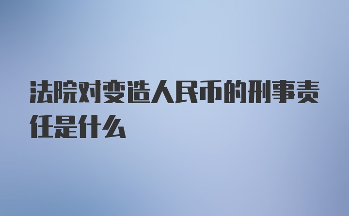 法院对变造人民币的刑事责任是什么