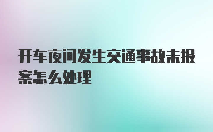 开车夜间发生交通事故未报案怎么处理