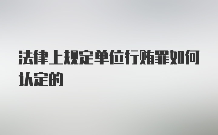 法律上规定单位行贿罪如何认定的